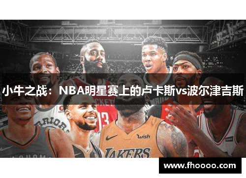 小牛之战：NBA明星赛上的卢卡斯vs波尔津吉斯