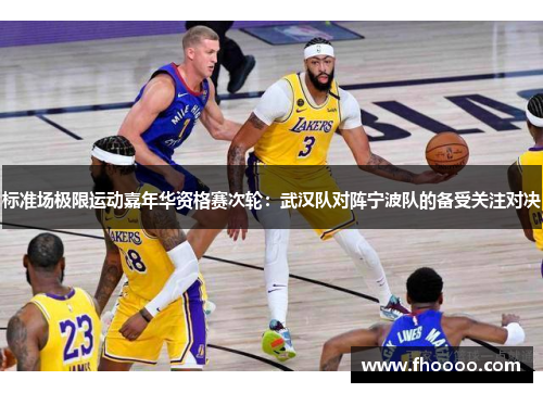 标准场极限运动嘉年华资格赛次轮：武汉队对阵宁波队的备受关注对决