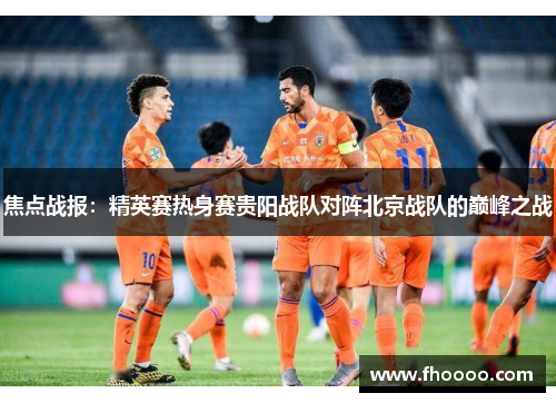 焦点战报：精英赛热身赛贵阳战队对阵北京战队的巅峰之战