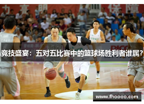 竞技盛宴：五对五比赛中的篮球场胜利者谁属？