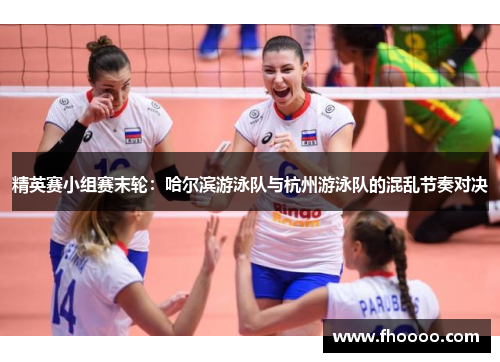 精英赛小组赛末轮：哈尔滨游泳队与杭州游泳队的混乱节奏对决